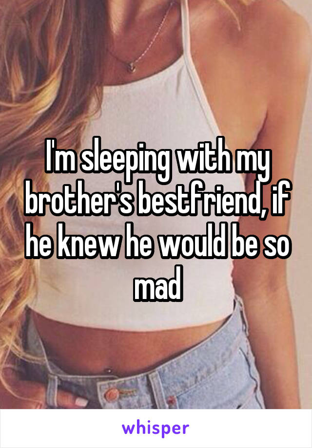 I'm sleeping with my brother's bestfriend, if he knew he would be so mad