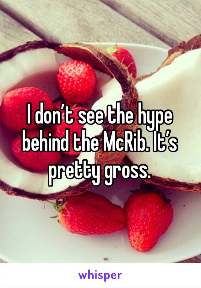 I don’t see the hype behind the McRib. It’s pretty gross. 