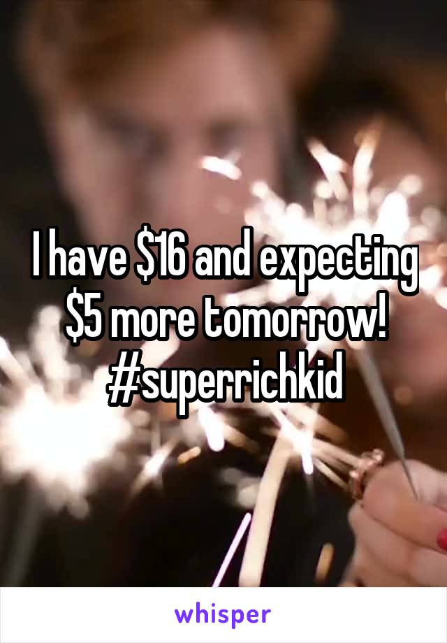 I have $16 and expecting $5 more tomorrow!
#superrichkid