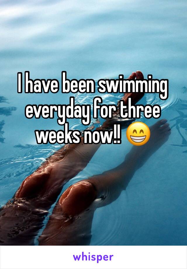 I have been swimming everyday for three weeks now!! 😁