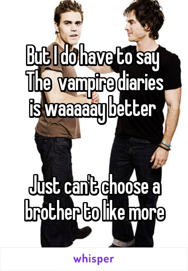 But I do have to say 
The  vampire diaries
is waaaaay better 


Just can't choose a brother to like more