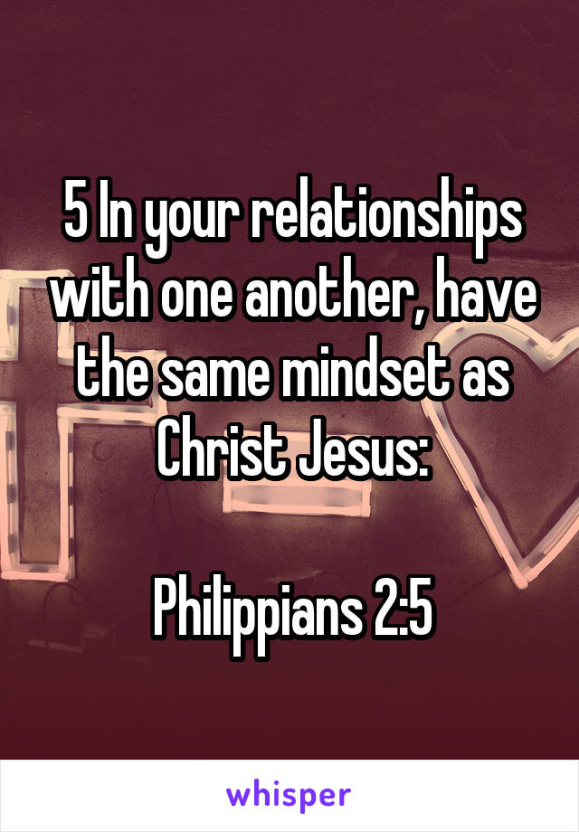 5 In your relationships with one another, have the same mindset as Christ Jesus:

Philippians 2:5