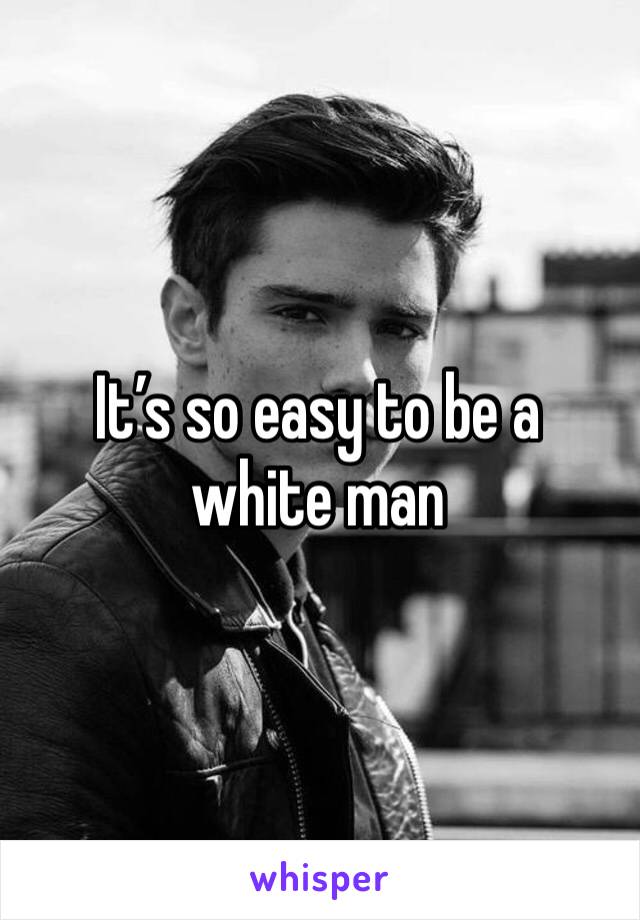 It’s so easy to be a white man