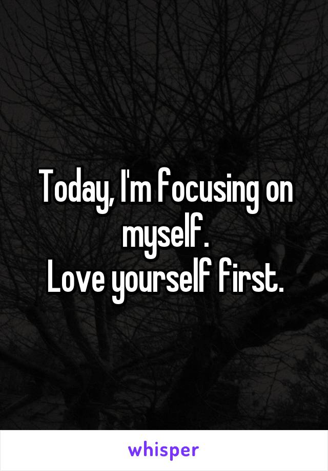 Today, I'm focusing on myself.
Love yourself first.