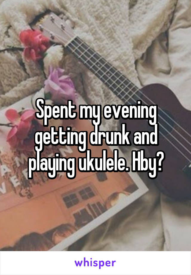Spent my evening getting drunk and playing ukulele. Hby?