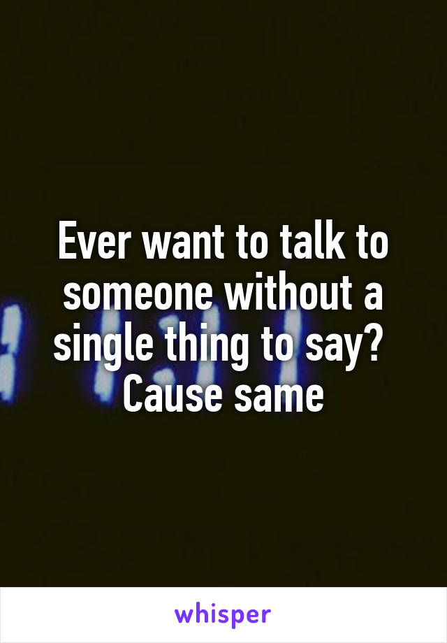 Ever want to talk to someone without a single thing to say?  Cause same