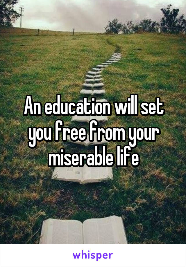 An education will set you free from your miserable life