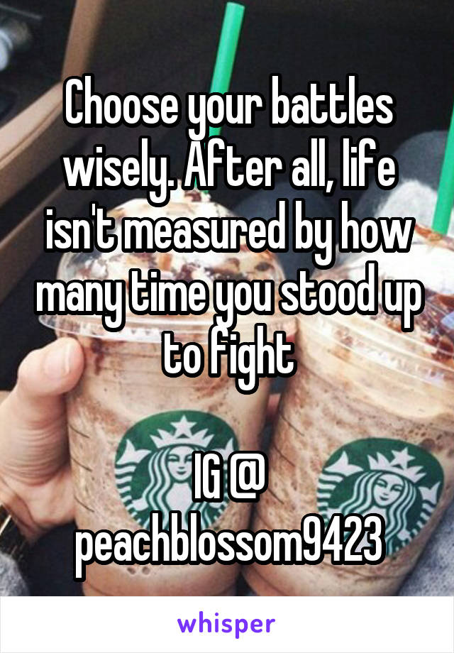 Choose your battles wisely. After all, life isn't measured by how many time you stood up to fight

IG @ peachblossom9423