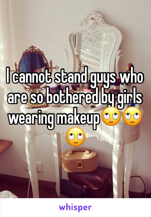 I cannot stand guys who are so bothered by girls wearing makeup🙄🙄🙄