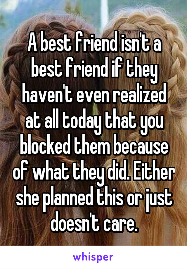 A best friend isn't a best friend if they haven't even realized at all today that you blocked them because of what they did. Either she planned this or just doesn't care.