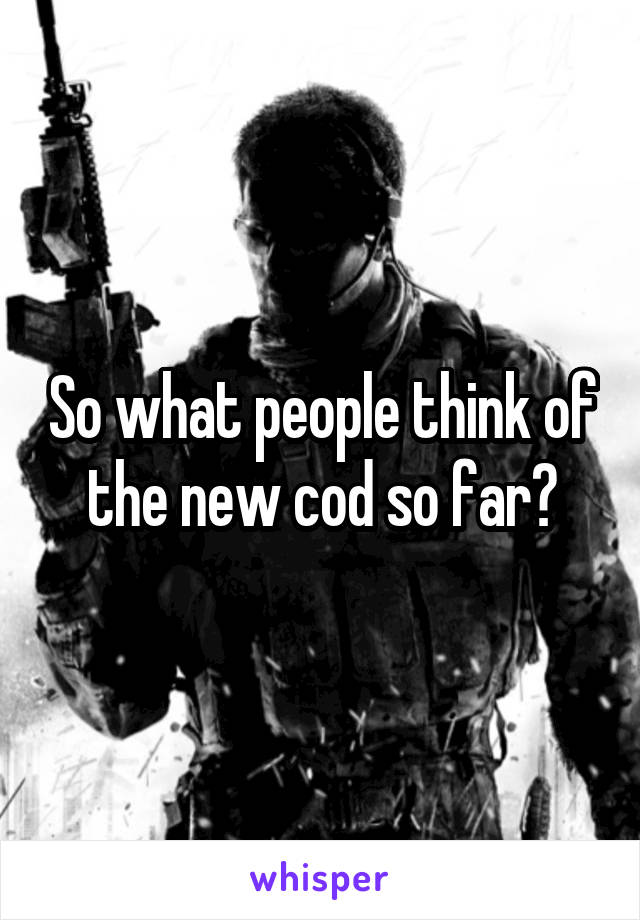 So what people think of the new cod so far?
