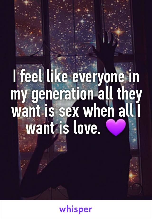 I feel like everyone in my generation all they want is sex when all I want is love. 💜