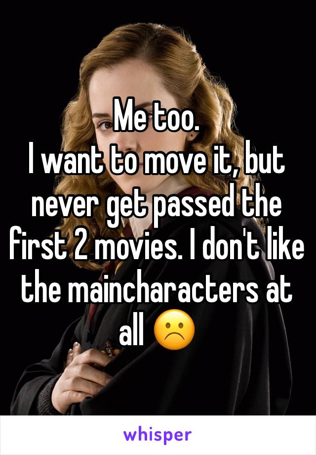 Me too.
I want to move it, but never get passed the first 2 movies. I don't like the maincharacters at all ☹️