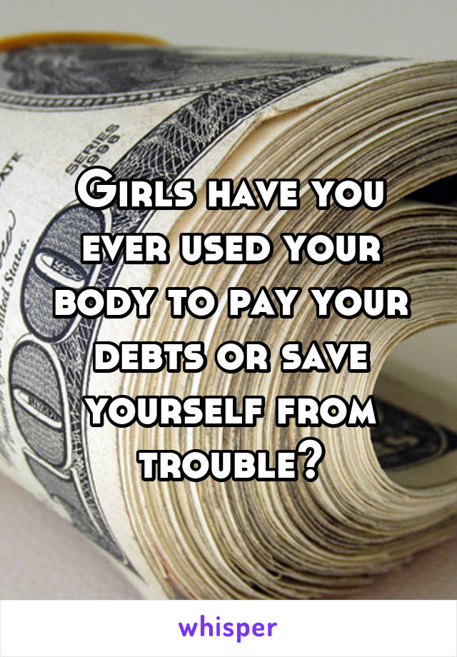 Girls have you ever used your body to pay your debts or save yourself from trouble?