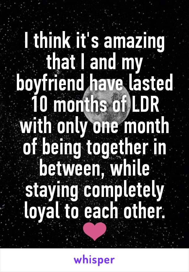 I think it's amazing that I and my boyfriend have lasted 10 months of LDR with only one month of being together in between, while staying completely loyal to each other. ❤️