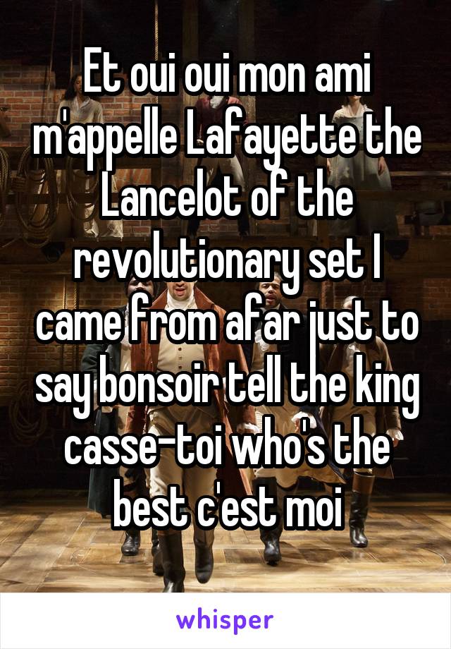 Et oui oui mon ami m'appelle Lafayette the Lancelot of the revolutionary set I came from afar just to say bonsoir tell the king casse-toi who's the best c'est moi
