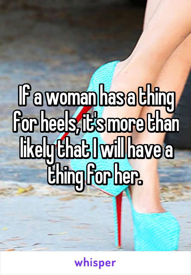 If a woman has a thing for heels, it's more than likely that I will have a thing for her. 