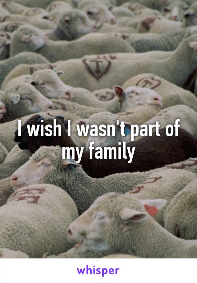 I wish I wasn't part of my family