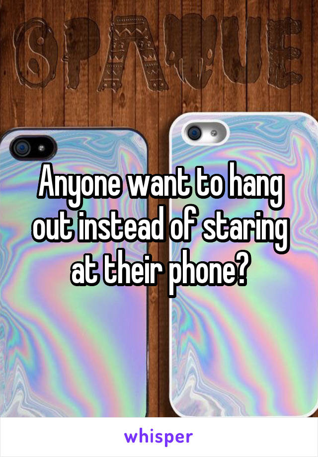 Anyone want to hang out instead of staring at their phone?