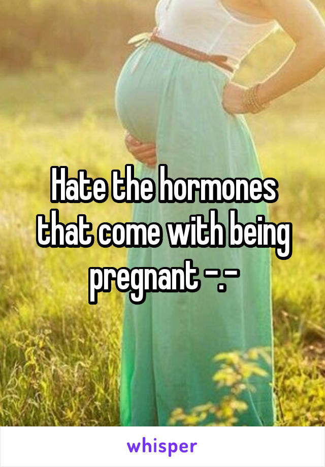Hate the hormones that come with being pregnant -.-