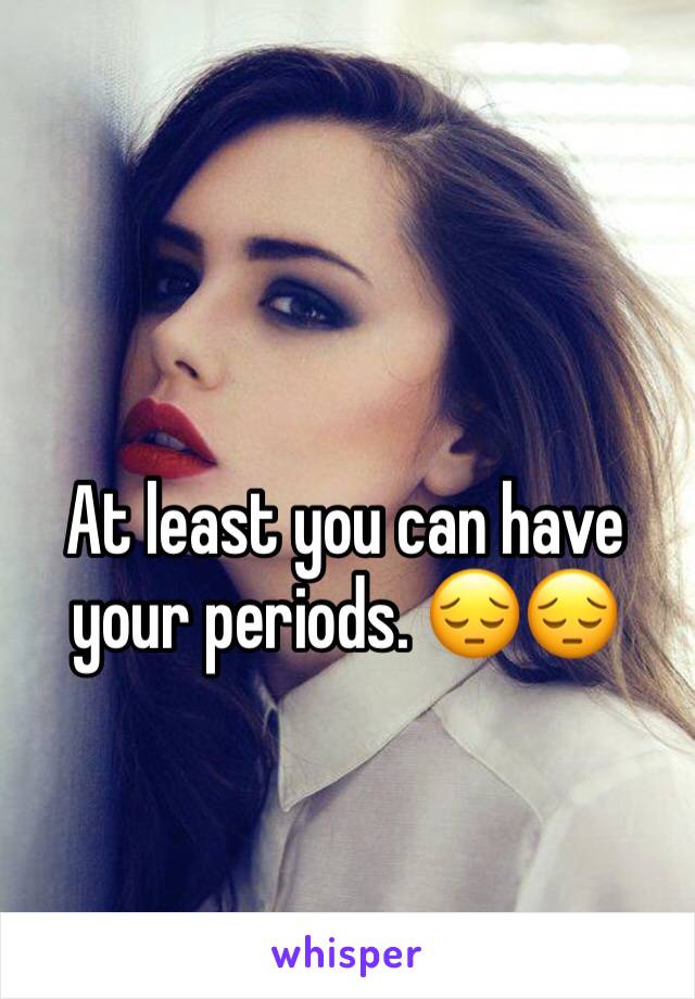 At least you can have your periods. 😔😔