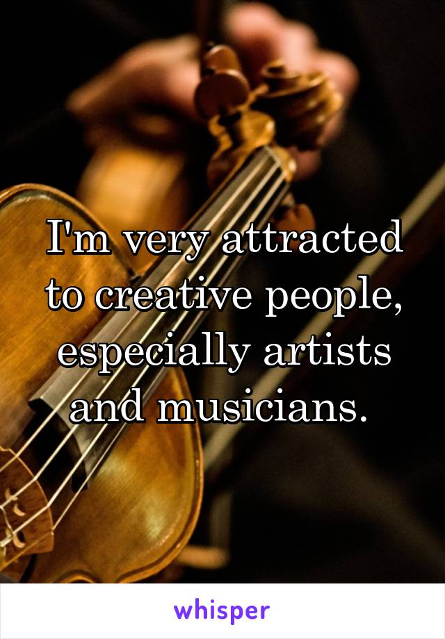 I'm very attracted to creative people, especially artists and musicians. 