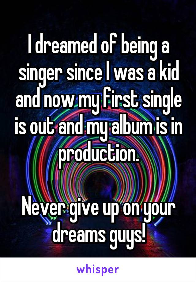 I dreamed of being a singer since I was a kid and now my first single is out and my album is in production.

Never give up on your dreams guys!