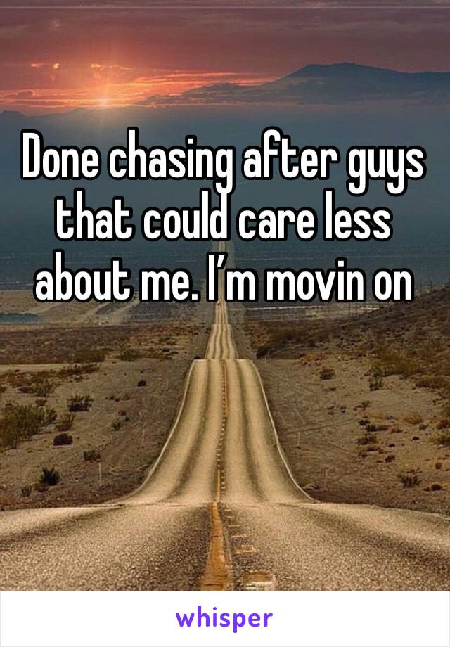 Done chasing after guys that could care less about me. I’m movin on