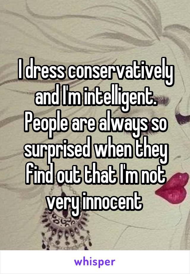 I dress conservatively and I'm intelligent. People are always so surprised when they find out that I'm not very innocent 