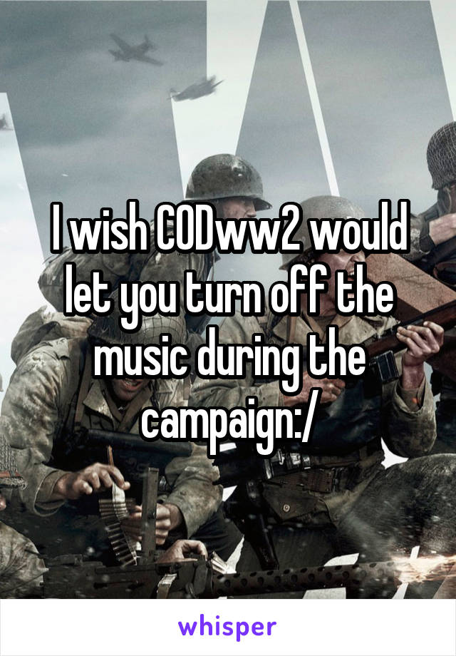 I wish CODww2 would let you turn off the music during the campaign:/