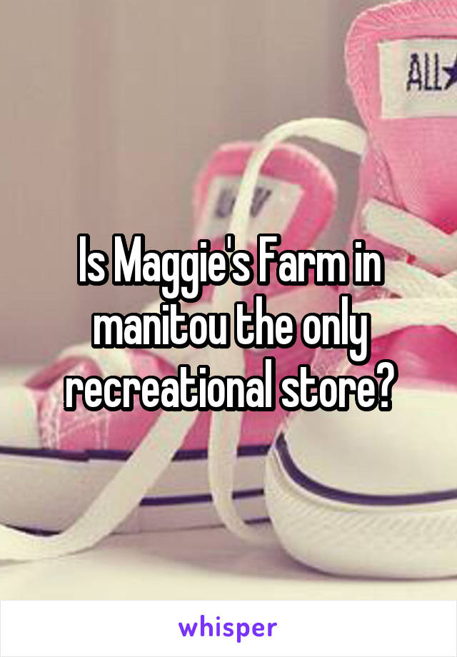 Is Maggie's Farm in manitou the only recreational store?