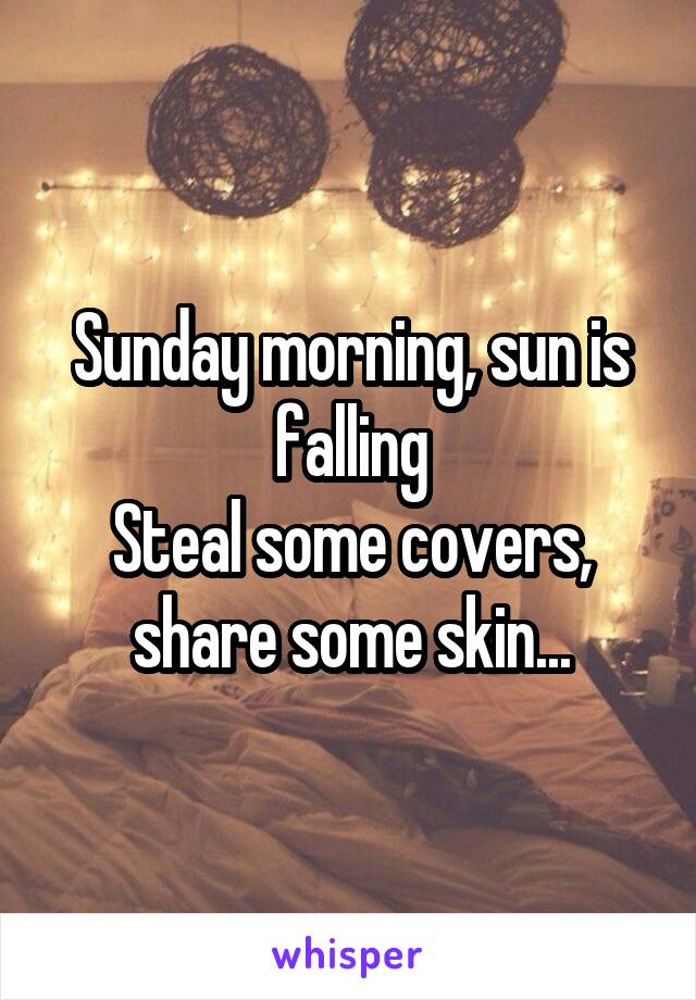 Sunday morning, sun is falling
Steal some covers, share some skin...