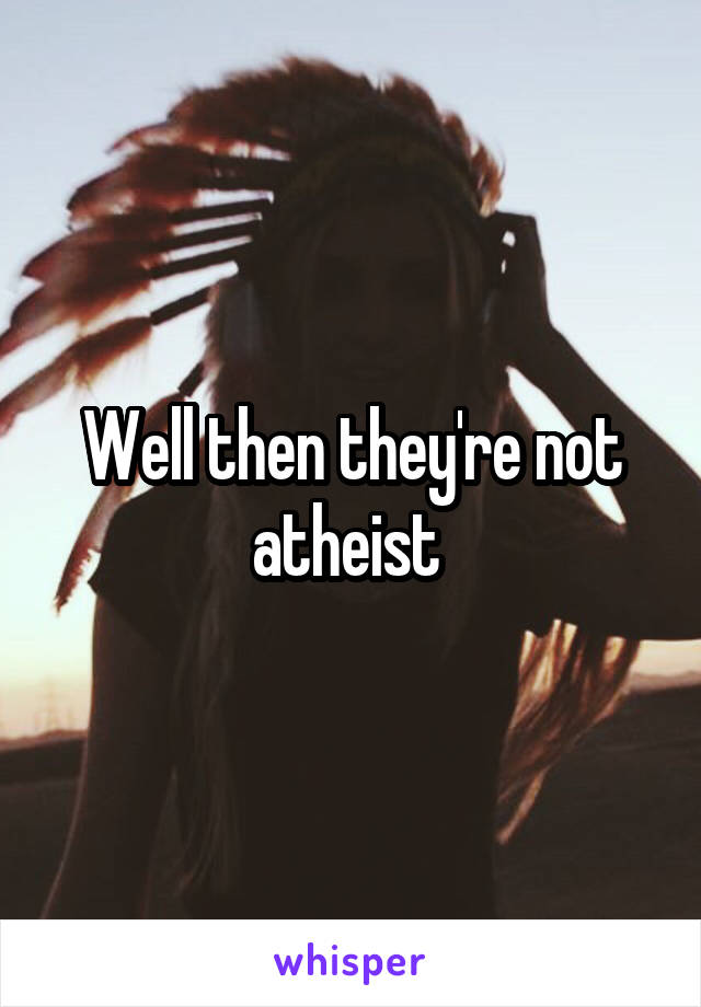 Well then they're not atheist 