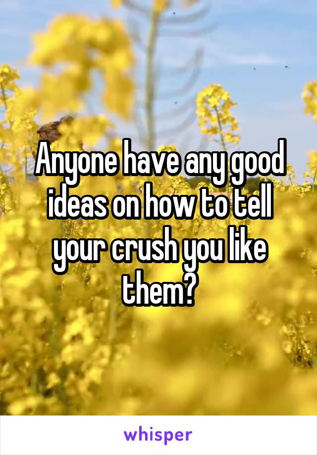 Anyone have any good ideas on how to tell your crush you like them?