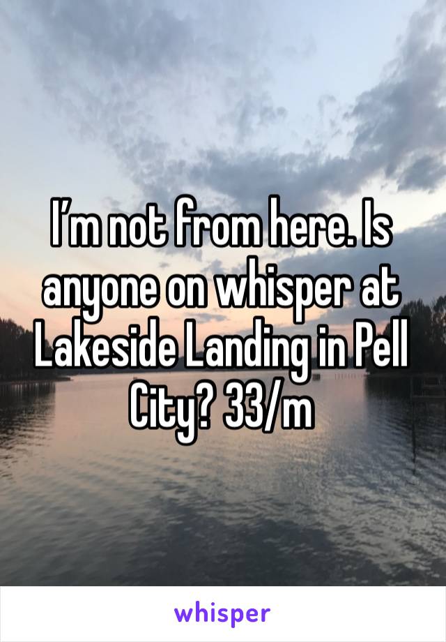 I’m not from here. Is anyone on whisper at Lakeside Landing in Pell City? 33/m