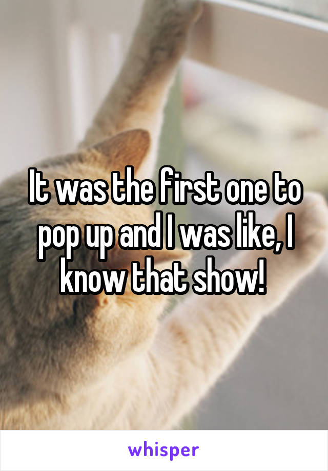 It was the first one to pop up and I was like, I know that show! 