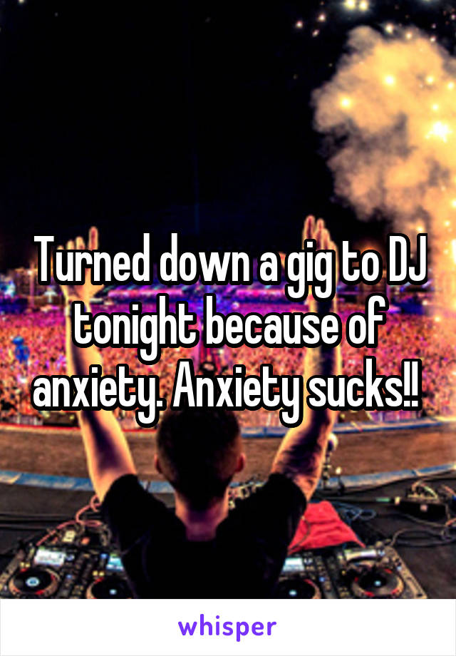 Turned down a gig to DJ tonight because of anxiety. Anxiety sucks!! 