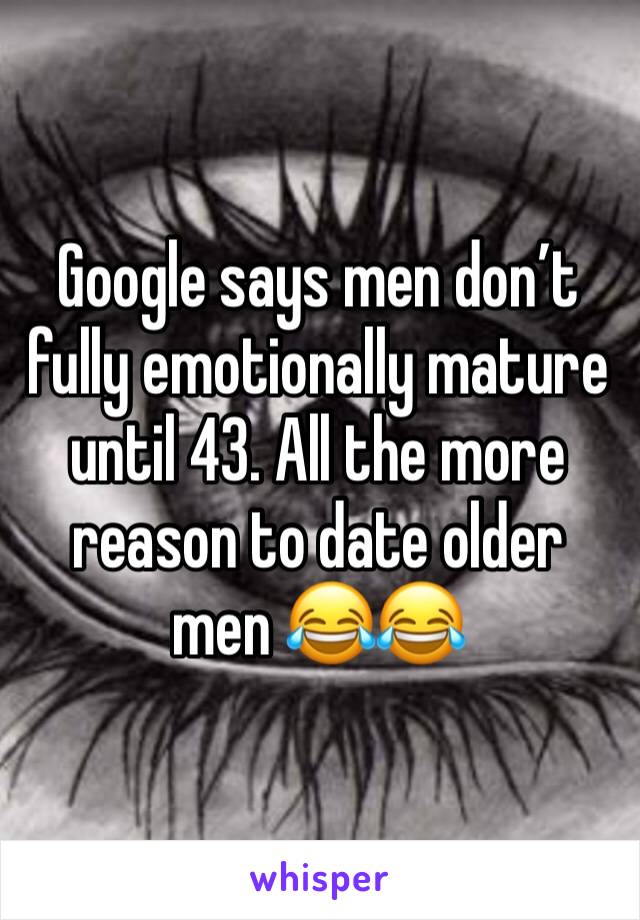 Google says men don’t fully emotionally mature until 43. All the more reason to date older men 😂😂