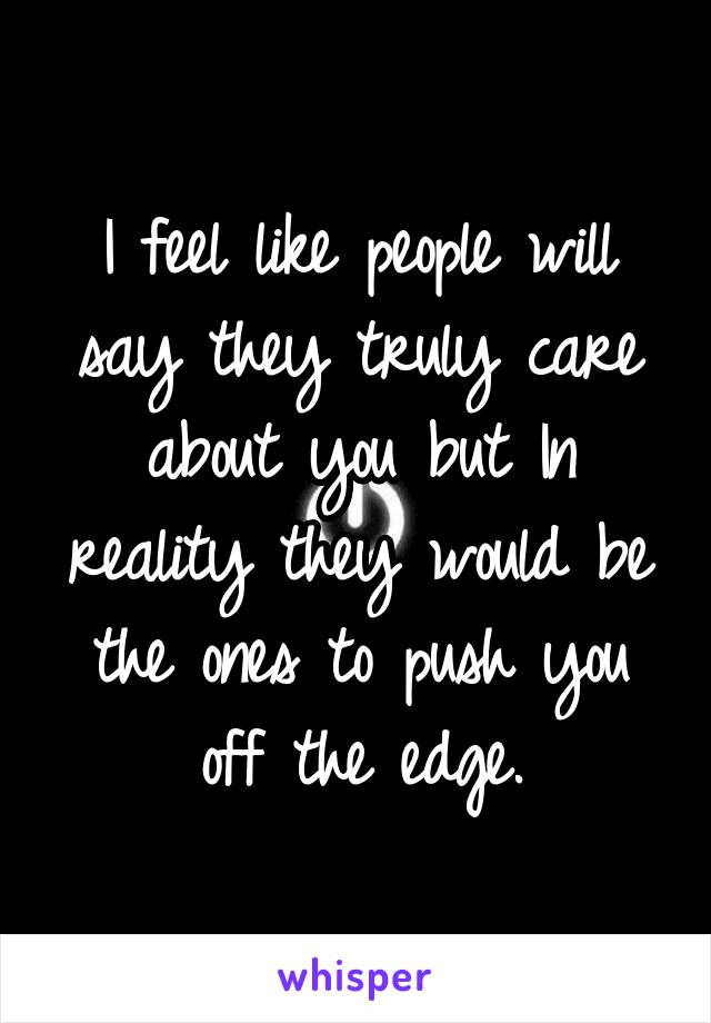 I feel like people will say they truly care about you but In reality they would be the ones to push you off the edge.