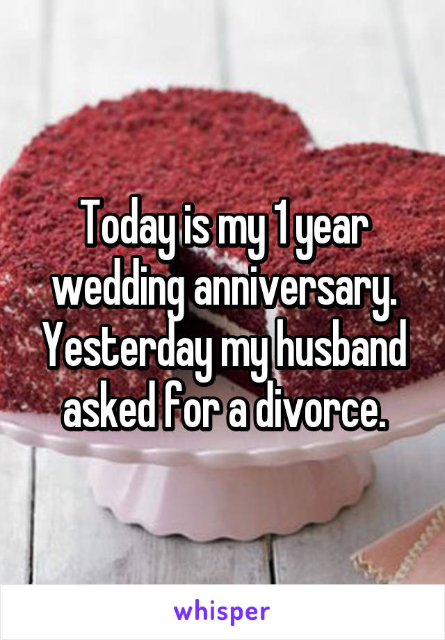 Today is my 1 year wedding anniversary. Yesterday my husband asked for a divorce.
