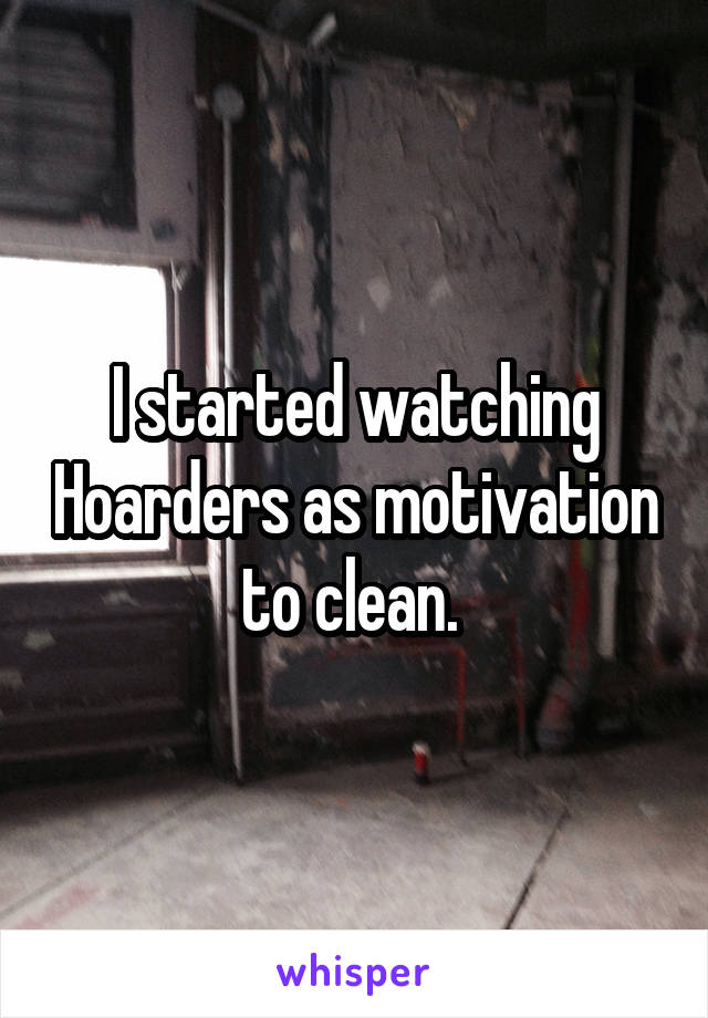 I started watching Hoarders as motivation to clean. 