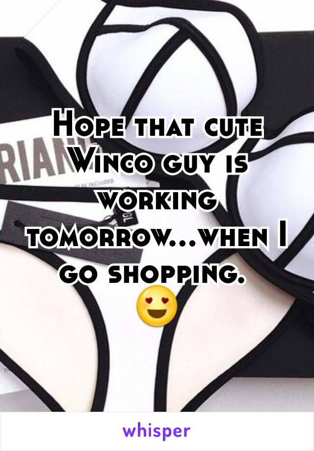 Hope that cute Winco guy is working tomorrow...when I go shopping. 
😍