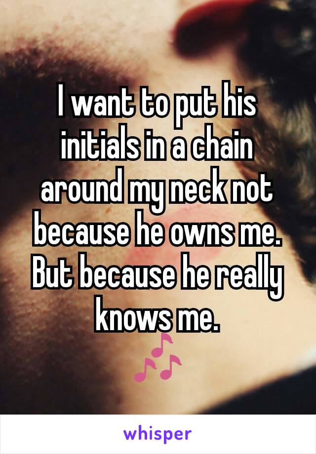 I want to put his initials in a chain around my neck not because he owns me. But because he really knows me.
🎶