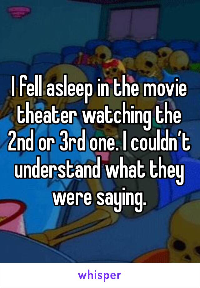 I fell asleep in the movie theater watching the 2nd or 3rd one. I couldn’t understand what they were saying.