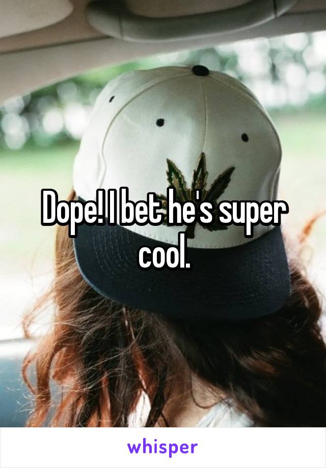Dope! I bet he's super cool.