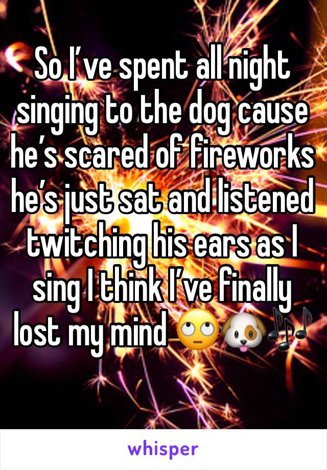 So I’ve spent all night singing to the dog cause he’s scared of fireworks he’s just sat and listened twitching his ears as I sing I think I’ve finally lost my mind 🙄🐶🎶
