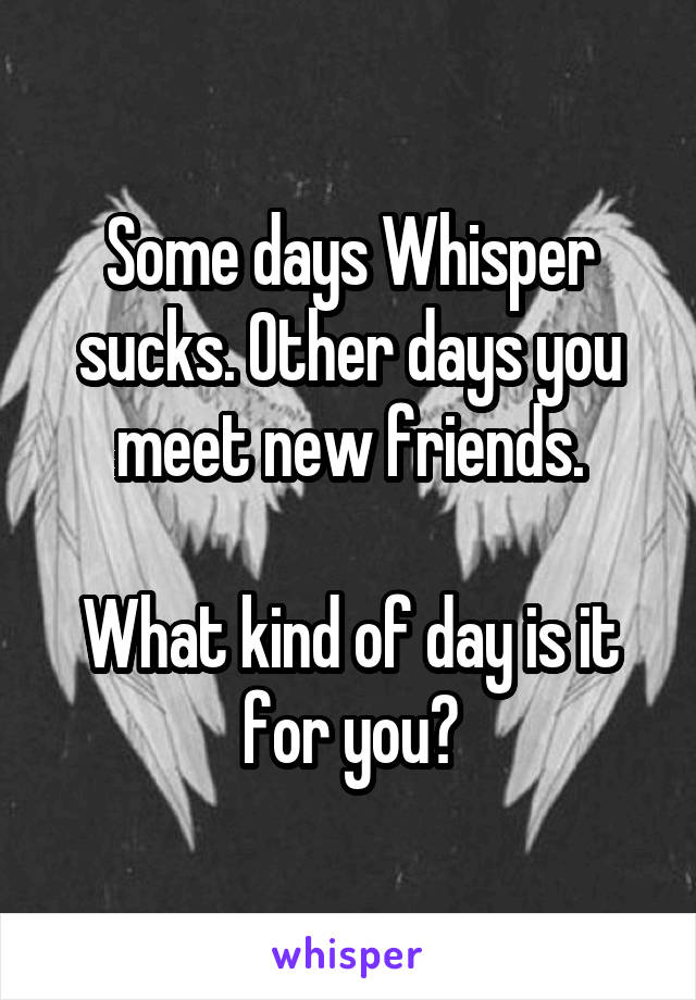 Some days Whisper sucks. Other days you meet new friends.

What kind of day is it for you?
