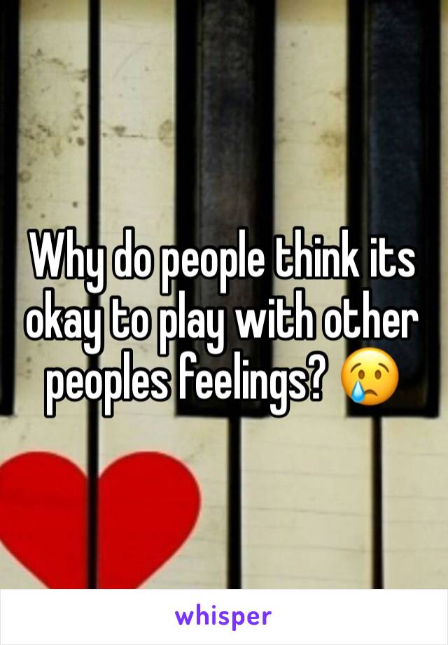 Why do people think its okay to play with other peoples feelings? 😢