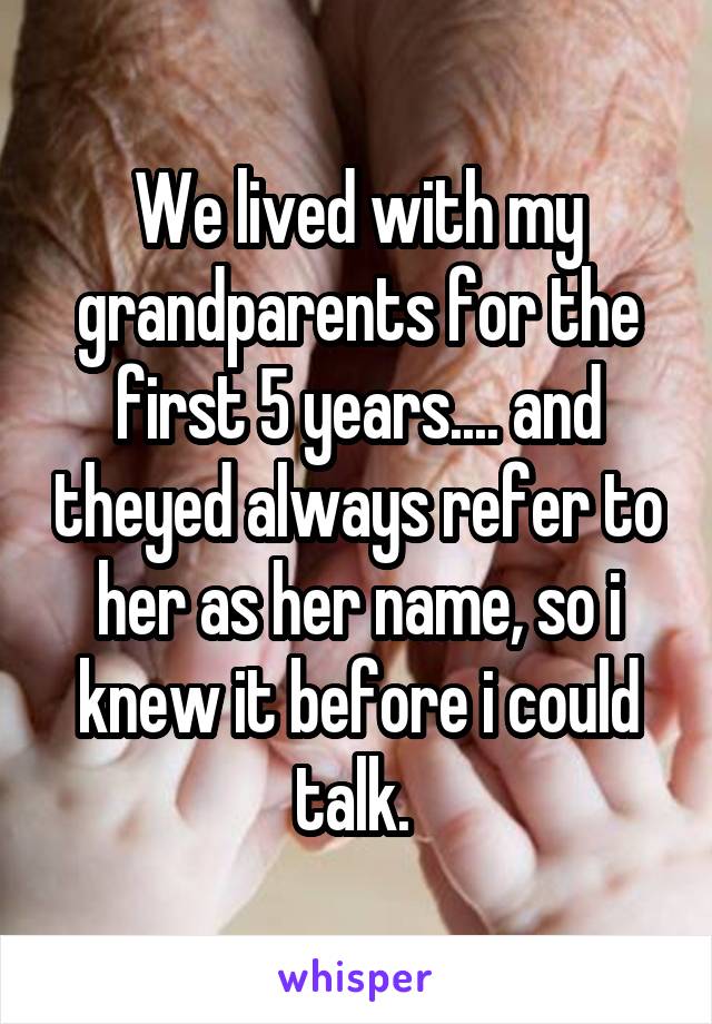 We lived with my grandparents for the first 5 years.... and theyed always refer to her as her name, so i knew it before i could talk. 