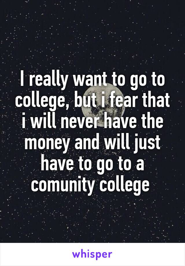 I really want to go to college, but i fear that i will never have the money and will just have to go to a comunity college 